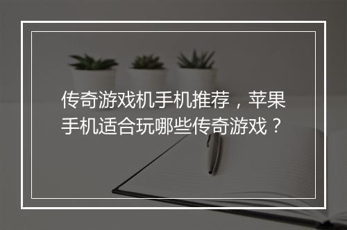 传奇游戏机手机推荐，苹果手机适合玩哪些传奇游戏？