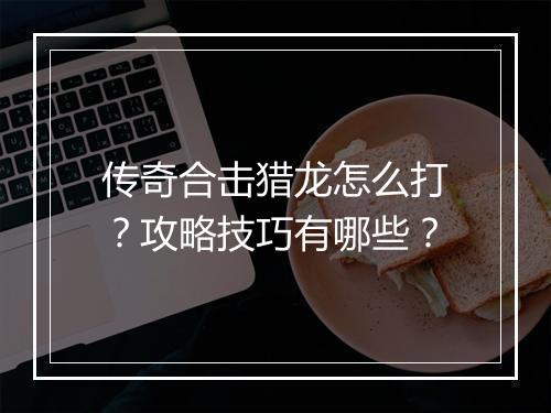传奇合击猎龙怎么打？攻略技巧有哪些？