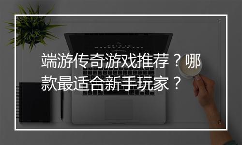 端游传奇游戏推荐？哪款最适合新手玩家？