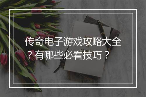 传奇电子游戏攻略大全？有哪些必看技巧？