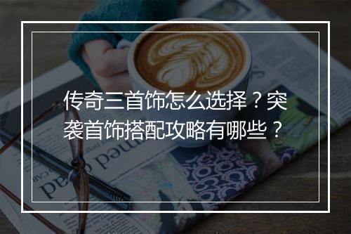 传奇三首饰怎么选择？突袭首饰搭配攻略有哪些？