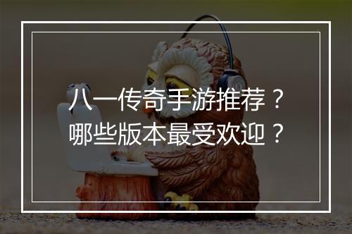 八一传奇手游推荐？哪些版本最受欢迎？