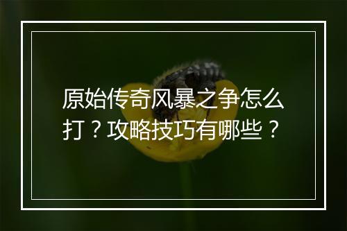 原始传奇风暴之争怎么打？攻略技巧有哪些？