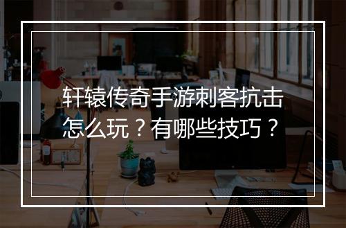 轩辕传奇手游刺客抗击怎么玩？有哪些技巧？