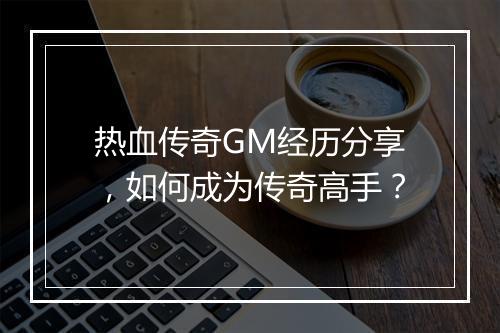 热血传奇GM经历分享，如何成为传奇高手？