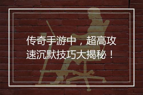 传奇手游中，超高攻速沉默技巧大揭秘！