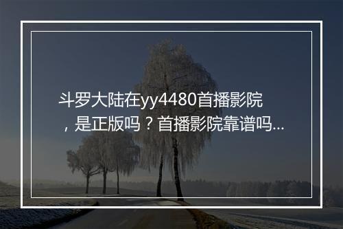 斗罗大陆在yy4480首播影院，是正版吗？首播影院靠谱吗？