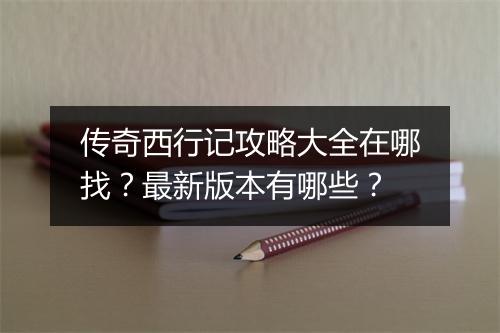 传奇西行记攻略大全在哪找？最新版本有哪些？