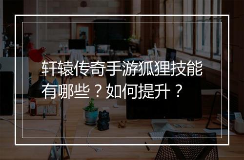 轩辕传奇手游狐狸技能有哪些？如何提升？