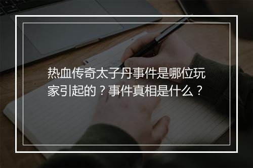 热血传奇太子丹事件是哪位玩家引起的？事件真相是什么？