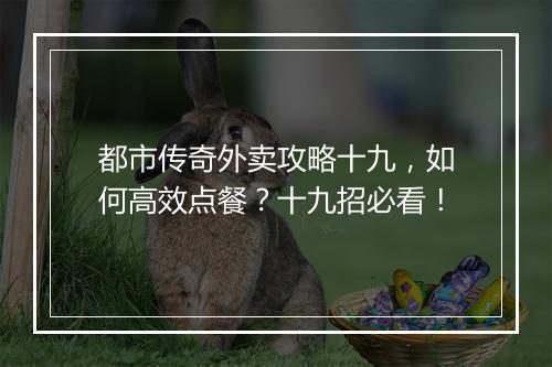 都市传奇外卖攻略十九，如何高效点餐？十九招必看！