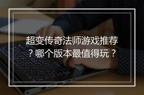 超变传奇法师游戏推荐？哪个版本最值得玩？