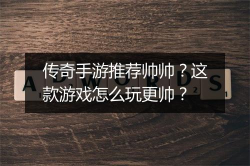 传奇手游推荐帅帅？这款游戏怎么玩更帅？