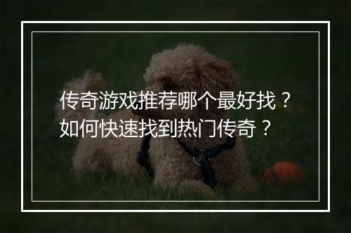 传奇游戏推荐哪个最好找？如何快速找到热门传奇？