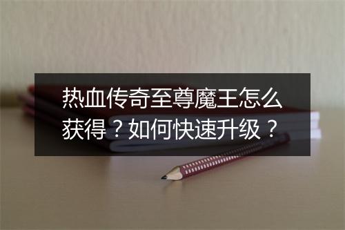 热血传奇至尊魔王怎么获得？如何快速升级？