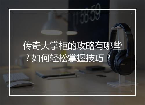 传奇大掌柜的攻略有哪些？如何轻松掌握技巧？