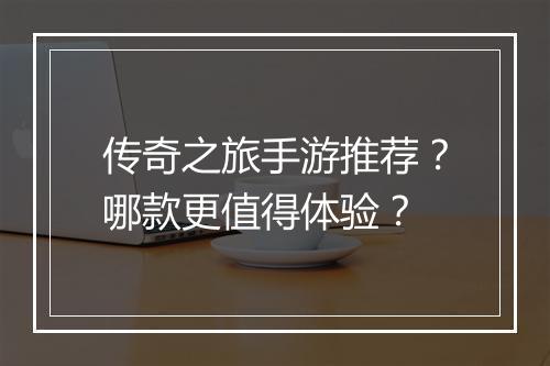 传奇之旅手游推荐？哪款更值得体验？
