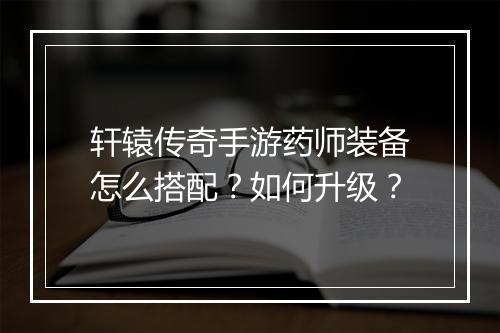 轩辕传奇手游药师装备怎么搭配？如何升级？