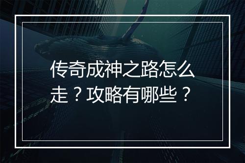 传奇成神之路怎么走？攻略有哪些？
