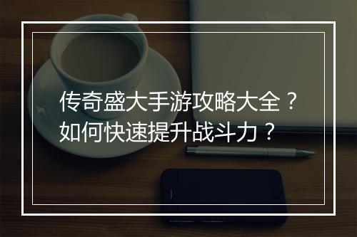 传奇盛大手游攻略大全？如何快速提升战斗力？