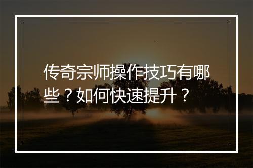 传奇宗师操作技巧有哪些？如何快速提升？