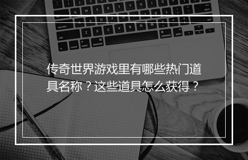 传奇世界游戏里有哪些热门道具名称？这些道具怎么获得？