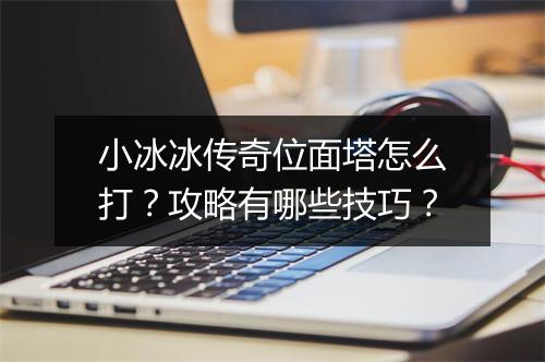 小冰冰传奇位面塔怎么打？攻略有哪些技巧？