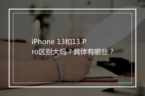 iPhone 13和13 Pro区别大吗？具体有哪些？