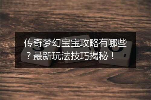 传奇梦幻宝宝攻略有哪些？最新玩法技巧揭秘！