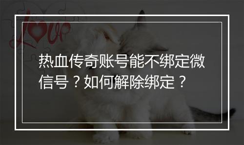 热血传奇账号能不绑定微信号？如何解除绑定？