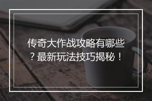 传奇大作战攻略有哪些？最新玩法技巧揭秘！