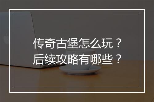 传奇古堡怎么玩？后续攻略有哪些？