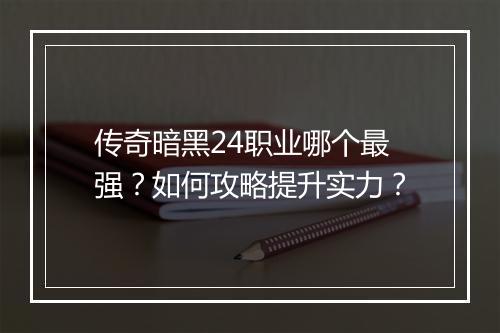 传奇暗黑24职业哪个最强？如何攻略提升实力？