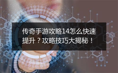 传奇手游攻略14怎么快速提升？攻略技巧大揭秘！