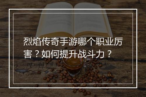 烈焰传奇手游哪个职业厉害？如何提升战斗力？