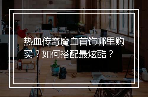 热血传奇魔血首饰哪里购买？如何搭配最炫酷？