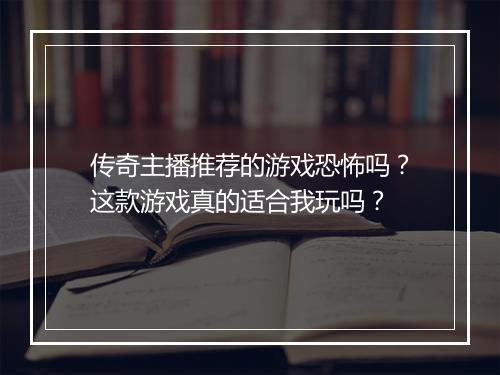 传奇主播推荐的游戏恐怖吗？这款游戏真的适合我玩吗？
