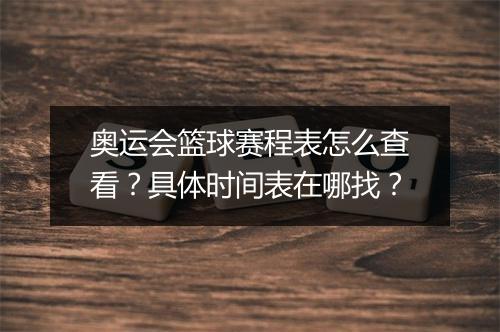 奥运会篮球赛程表怎么查看？具体时间表在哪找？