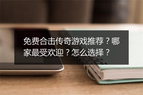 免费合击传奇游戏推荐？哪家最受欢迎？怎么选择？