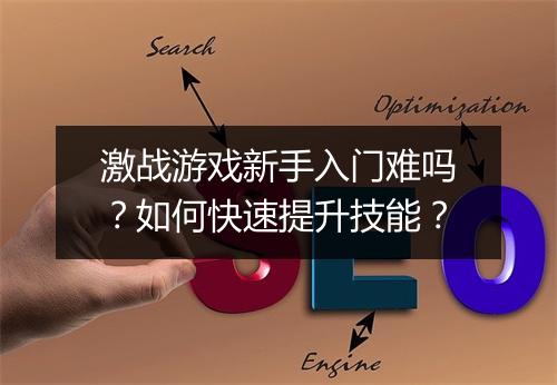 激战游戏新手入门难吗？如何快速提升技能？