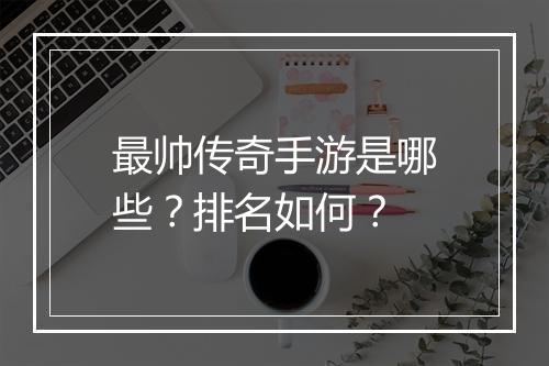 最帅传奇手游是哪些？排名如何？