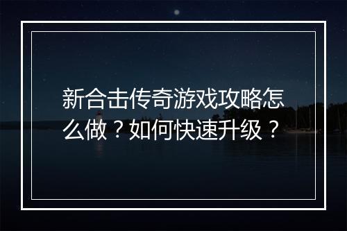 新合击传奇游戏攻略怎么做？如何快速升级？