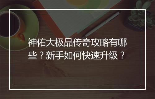 神佑大极品传奇攻略有哪些？新手如何快速升级？