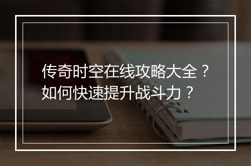 传奇时空在线攻略大全？如何快速提升战斗力？