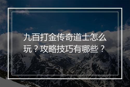 九百打金传奇道士怎么玩？攻略技巧有哪些？