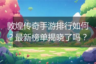 敦煌传奇手游排行如何？最新榜单揭晓了吗？