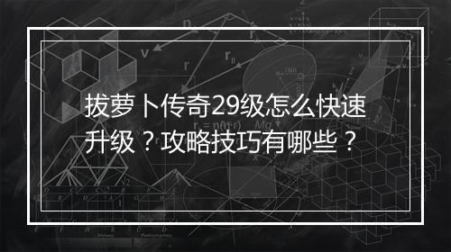 拔萝卜传奇29级怎么快速升级？攻略技巧有哪些？