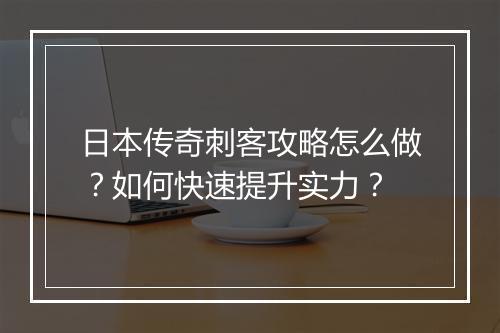 日本传奇刺客攻略怎么做？如何快速提升实力？