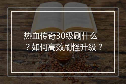 热血传奇30级刷什么？如何高效刷怪升级？