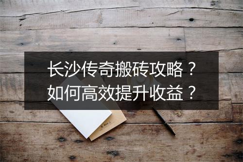 长沙传奇搬砖攻略？如何高效提升收益？